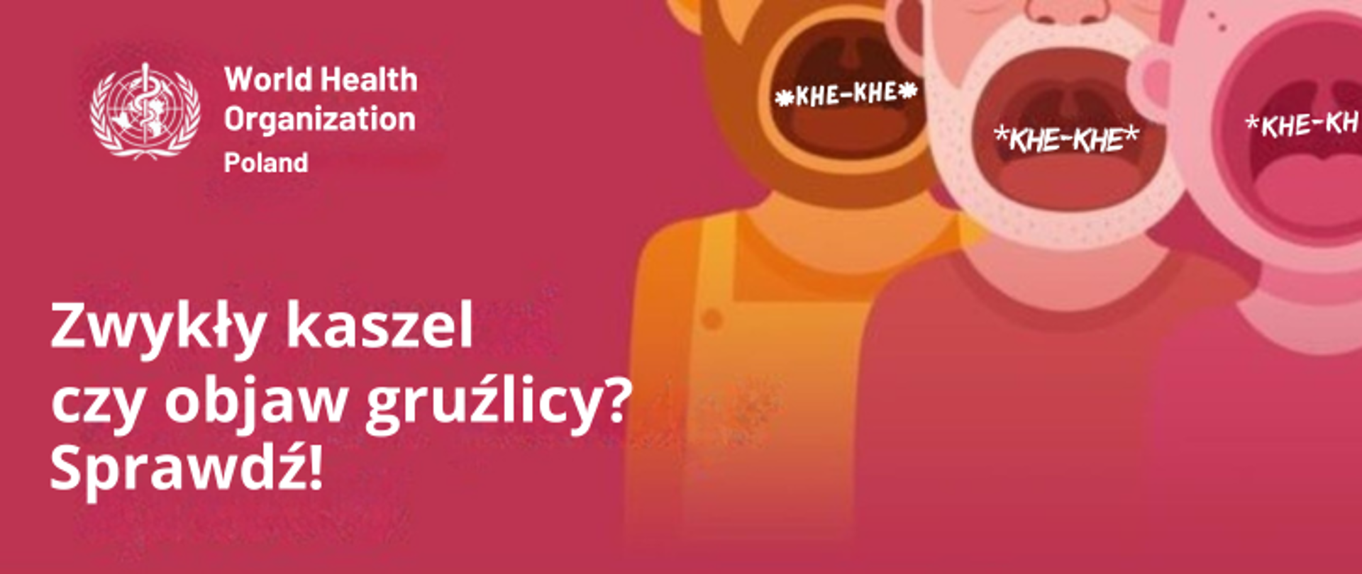 Na czerwono-różowym tle po prawej stronie grafiki przedstawiające trzy osoby kaszlące. Osoby z otwartymi ustami. Widoczne gardło i migdałki praz napis KHE-KHE. Po lewej stronie jasny napis: Zwykły kaszel czy objaw gruźlicy? Sprawdź!” W lewym górnym rogu logo Światowej organizacji zdrowia i napis World Health Organization Poland.