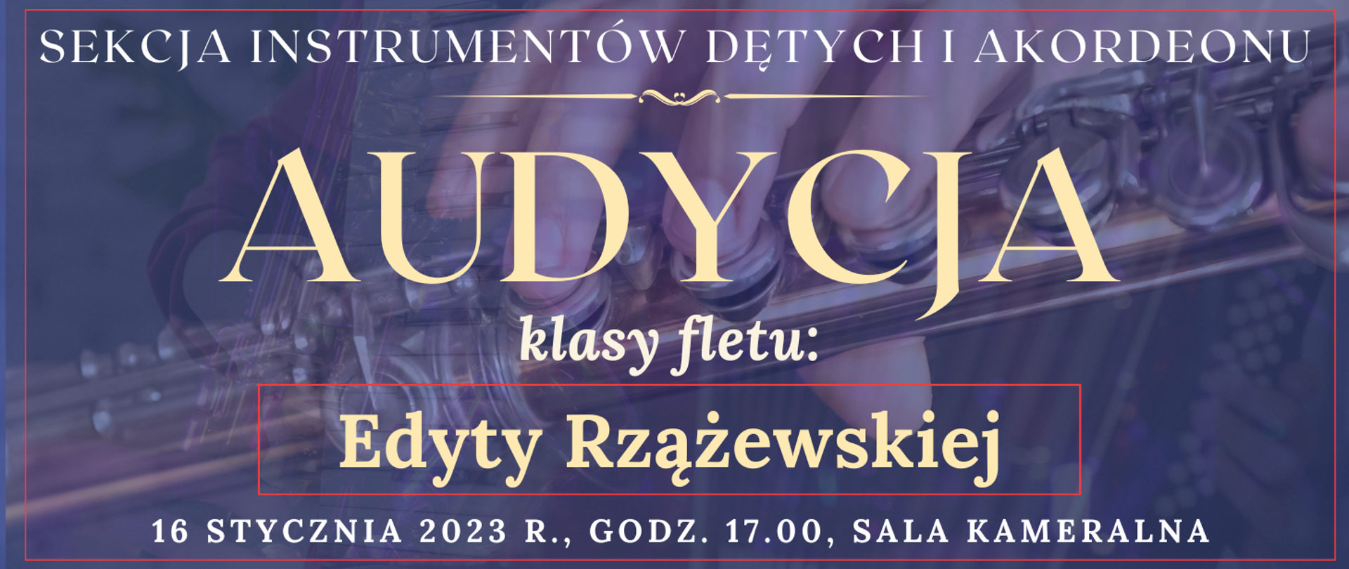 baner z ciemno niebieskim tłem, na którym widać transparentne instrumenty fletu poprzecznego, akordeonu, na górze białymi literkami: sekcja instrumentów dętych i akordeonu, pod tym jasny ozdobnik w postaci linii, niżej jasnym kolorem: audycja, niżej: klasy fletu, pod tym czerwona cienka ramka, w której jasnym kolorem: Edyty Rzążewskiej na dole jasnym kolorem: 16 stycznia 2023 r., godz. 17.00, sala kameralna
