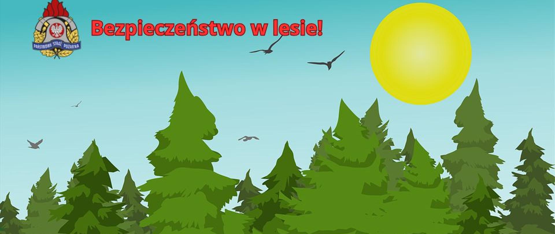 Grafika przedstawia stylizowany, kreskówkowy krajobraz leśny, mający na celu edukację na temat bezpieczeństwa w lesie.
W centrum dominują gęste, ciemnozielone drzewa iglaste, przypominające świerki lub jodły, ułożone w różnych rozmiarach, tworzące wrażenie głębi lasu. Na pierwszym planie, u dołu, widać zieloną trawę z drobnymi, kolorowymi kwiatkami, takimi jak białe stokrotki, fioletowe i różowe kwiaty, a także kilka motyli w kolorach żółtym i niebieskim.
Powyżej linii drzew rozciąga się jasnoniebieskie niebo, na którym widnieje duże, jaskrawożółte słońce po prawej stronie. Na niebie lata kilka ciemnych sylwetek ptaków.
W lewym górnym rogu grafiki znajduje się logo, prawdopodobnie straży pożarnej, z hełmem strażackim i napisem "PAŃSTWOWA STRAŻ POŻARNA". Obok logo, u góry, widnieje czerwony napis "Bezpieczeństwo w lesie!".