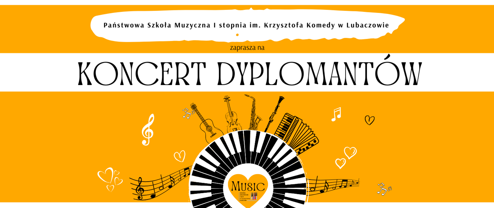 W górnej części na biało pomarańczowym tle widoczny jest czarny napis "Państwowa Szkoła Muzyczna I stopnia im. Krzysztofa Komedy w Lubaczowie zaprasza na KONCERT DYPLOMANTÓW". Poniżej na pomarańczowym tle zostały umieszczone biało czarne grafiki przedstawiające: klucz wiolinowy, serca, nutki, gitarę, skrzypce, klarnet, akordeon, saksofon oraz klawiaturę fortepianu w kształcie okręgu. W środku okręgu widoczne jest żółte serce z czarnym napisem "MUSIC" oraz logiem szkoły.