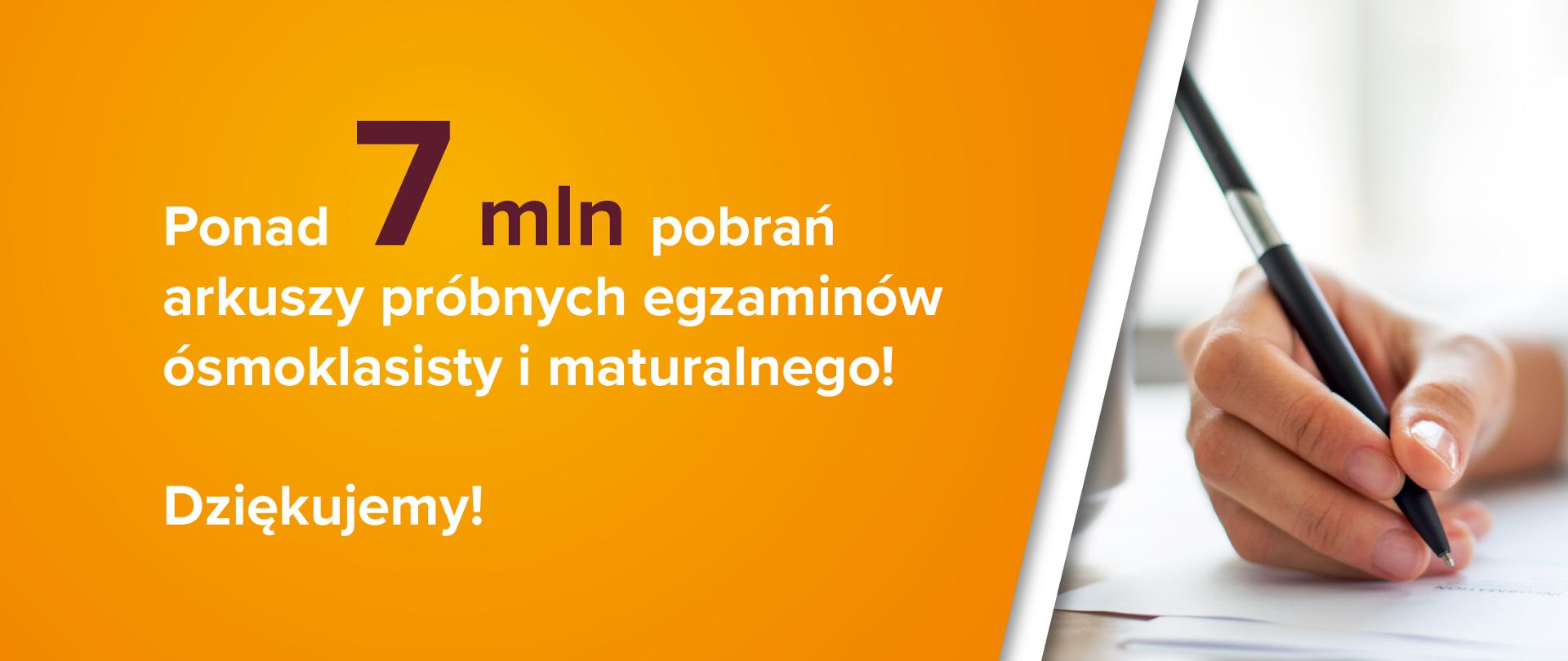 Po prawej stronie grafiki ręka z długopisem. Po lewo na pomarańczowo-żółtym tle napis: "Ponad 7 mln pobrań arkuszy próbnych egzaminów ósmoklasisty i maturalnego! Dziękujemy!".