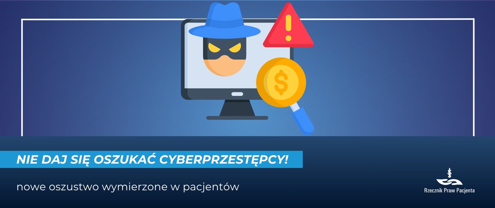 Grafika ostrzegająca przed cyberoszustwami wymierzonymi w pacjentów. Na niebieskim tle widoczny jest monitor z ikoną zamaskowanego cyberprzestępcy, obok czerwony trójkąt z wykrzyknikiem oraz moneta z symbolem dolara i lupa, sugerujące zagrożenie finansowe. Na dole znajduje się napis: „Nie daj się oszukać cyberprzestępcy! nowe oszustwo wymierzone w pacjentów”. W prawym dolnym rogu umieszczono logo Rzecznika Praw Pacjenta.