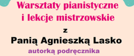Na beżowym tle Napis kolorowymi czcionkami: Warsztaty pianistyczne i lekcje mistrzowskie z Panią Agnieszką Lasko autorką podręcznika.