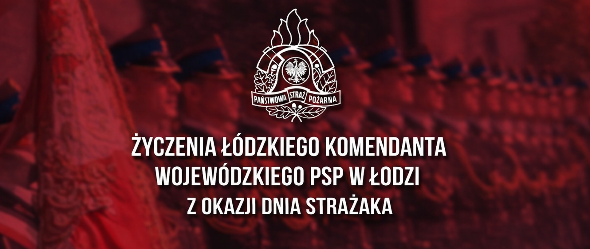 Grafika w czerwonej tonacji z napisem: „Życzenia Łódzkiego Komendanta Wojewódzkiego PSP w Łodzi z okazji Dnia Strażaka” oraz logo Państwowej Straży Pożarnej na tle szyku strażaków podczas uroczystości.