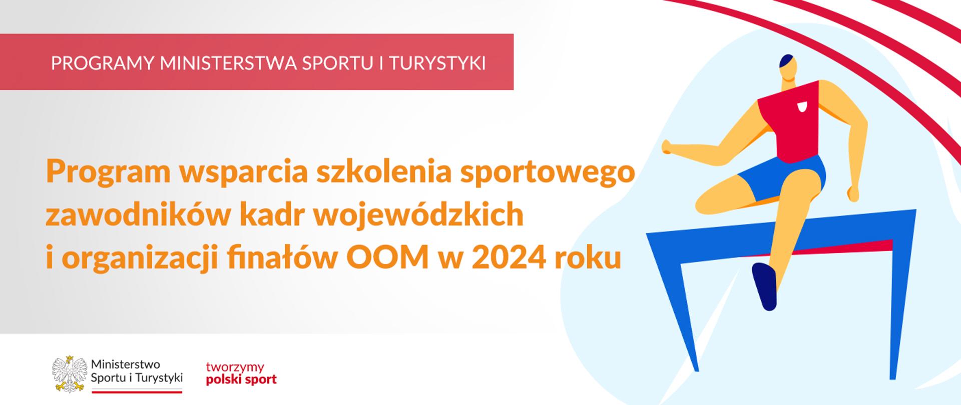 Na samej górze grafiki znajduje się biały napis na czerwonym tle "Programy Ministerstwa Sportu i Turystyki", a poniżej napis "Program wsparcia szkolenia sportowego zawodników kadr wojewódzkich i organizacji finałów OOM w 2024 roku". Na samym dole znajduje się logotyp Ministerstwa sportu i Turystyki oraz hasło tworzymy polski sport. Po prawej stornie grafiki znajduję się rysunek lekkoatlety skaczącego przez płotek.