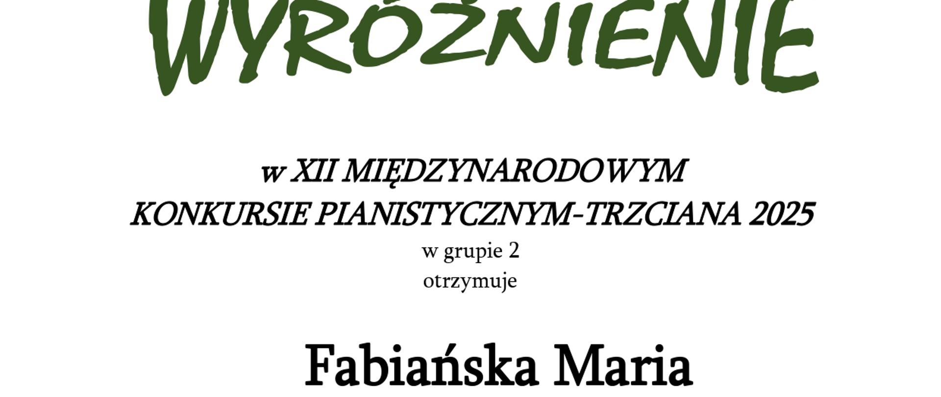 Dyplom dla Marii Fabiańskiej za zdobycie wyróżnienia w XII Międzynarodowym Konkursie Pianistycznym „Trzciana 2025” w grupie 2, nauczyciel Liliia Tarasenko. Popisani Jury konkursowe: dr Piotr Kowal, mgr Elżbieta Hoffman, mgr Waldemar Król. Trzciana, 13 grudnia 2025 roku.