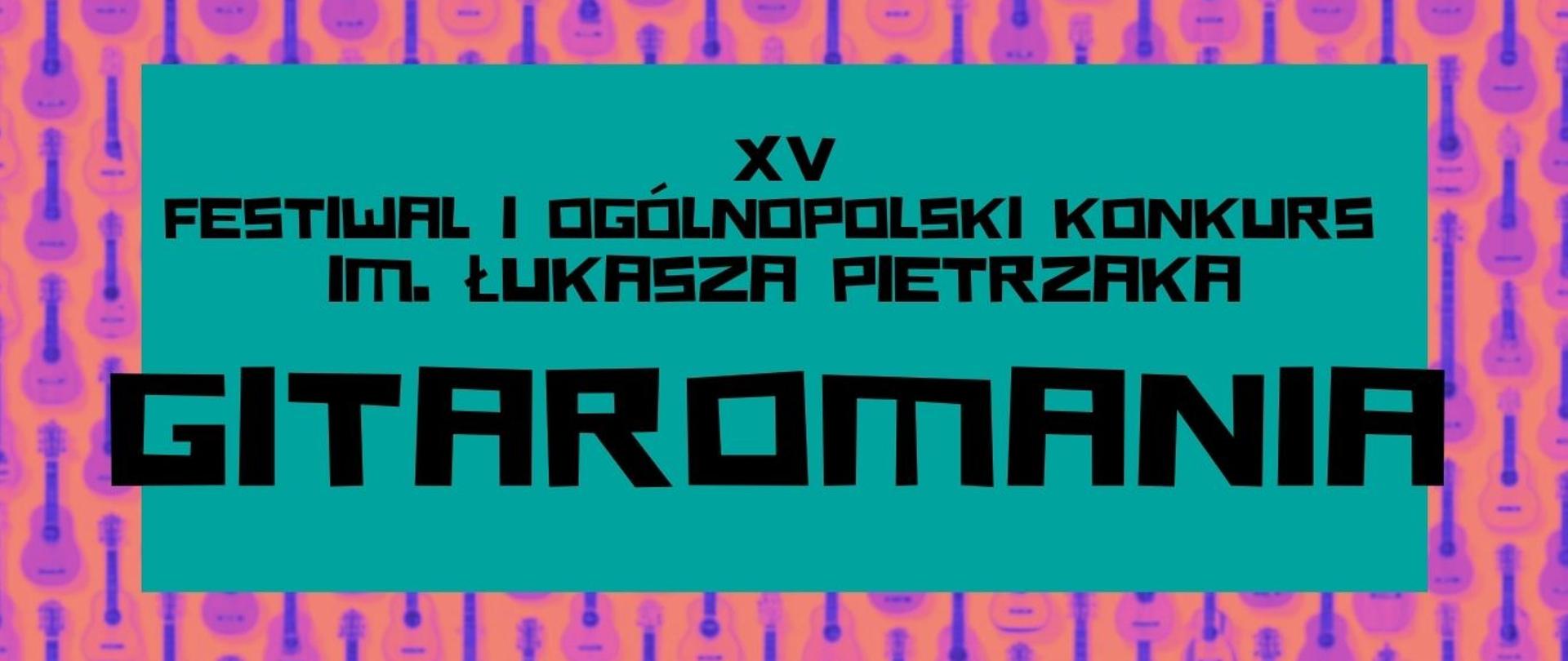 Plakat XV Festiwalu i Ogólnopolskiego Konkursu im. Łukasza Pietrzaka "Gitaromania". Na pomarańczowym tle znajdują się liczne, drobne znaki graficzne przedstawiające gitary w kolorze pomarańczowym i fuksjowym z fioletowymi gryfami. Po środku plakatu znajduje się turkusowy prostokąt, na którym widniej czarny napis: XV Festiwal i Ogólnopolski Konkurs im. Łukasza Pietrzaka "Gitaromania"
