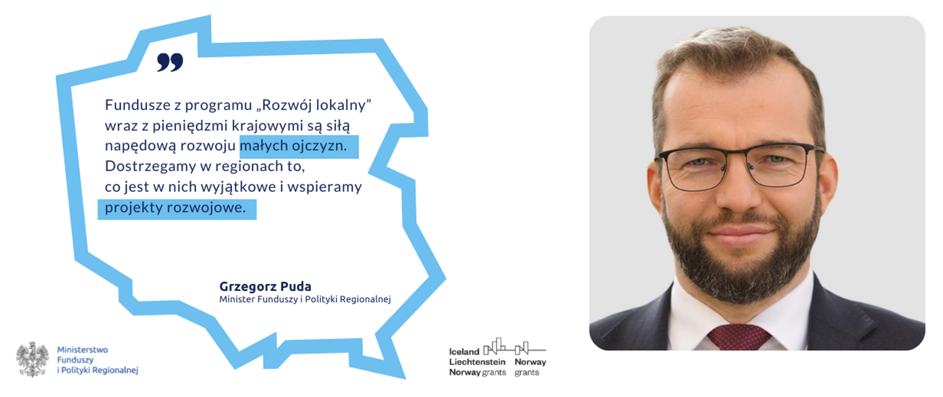 Po prawej zdjęcie ministra Grzegorza Pudy. Po lewej cytat: "Fundusze z programu „Rozwój lokalny” wraz z pieniędzmi krajowymi są siłą napędową rozwoju małych ojczyzn. Dostrzegamy w regionach to, co jest w nich wyjątkowe i wspieramy projekty rozwojowe."