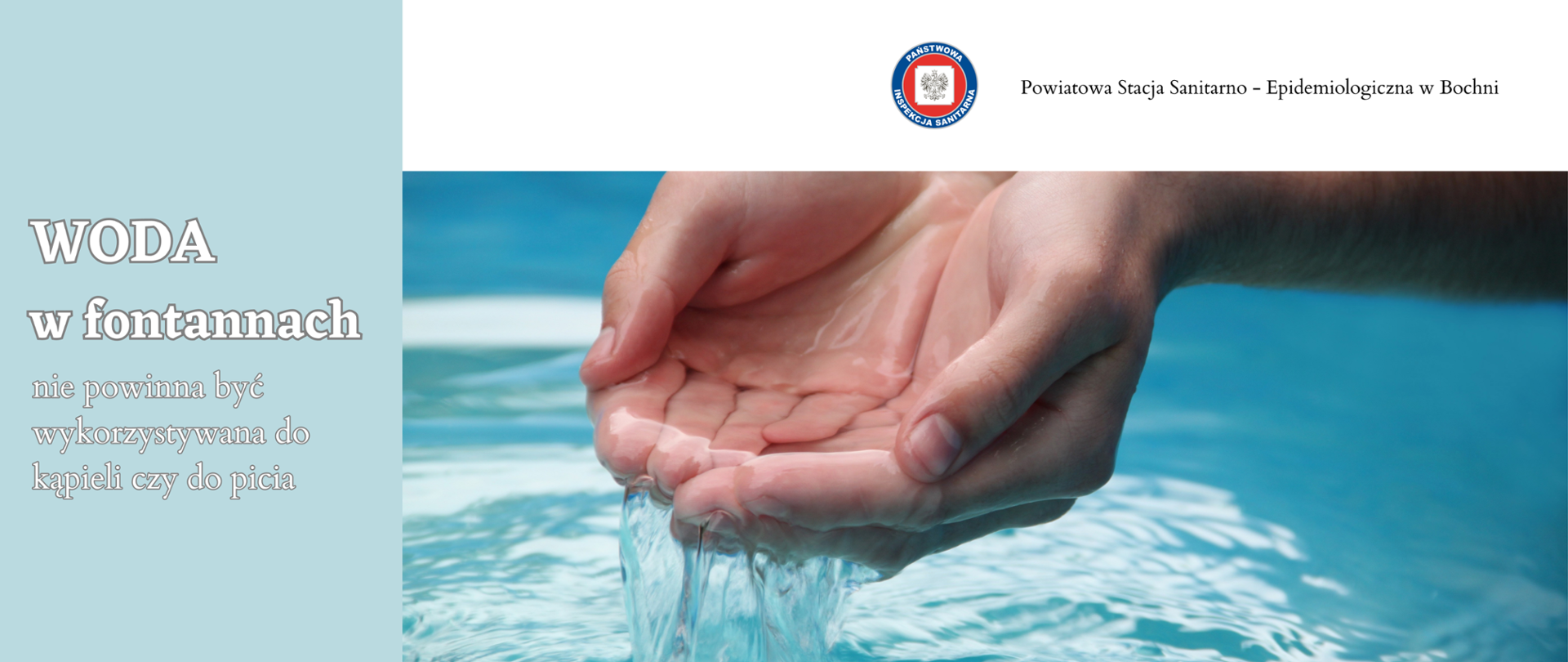 Po lewej stronie na tle w miętowym kolorze jest napis Woda w fontannach nie powinna być wykorzystywana do kąpieli czy do picia. Na dole zdjęcia znajdują się dłonie nabierające wodę. W prawym górnym rogu umieszczono logo Państwowej Inspekcji Sanitarnej i napis Powiatowa Stacja Sanitarno - Epidemiologiczna w Bochni.