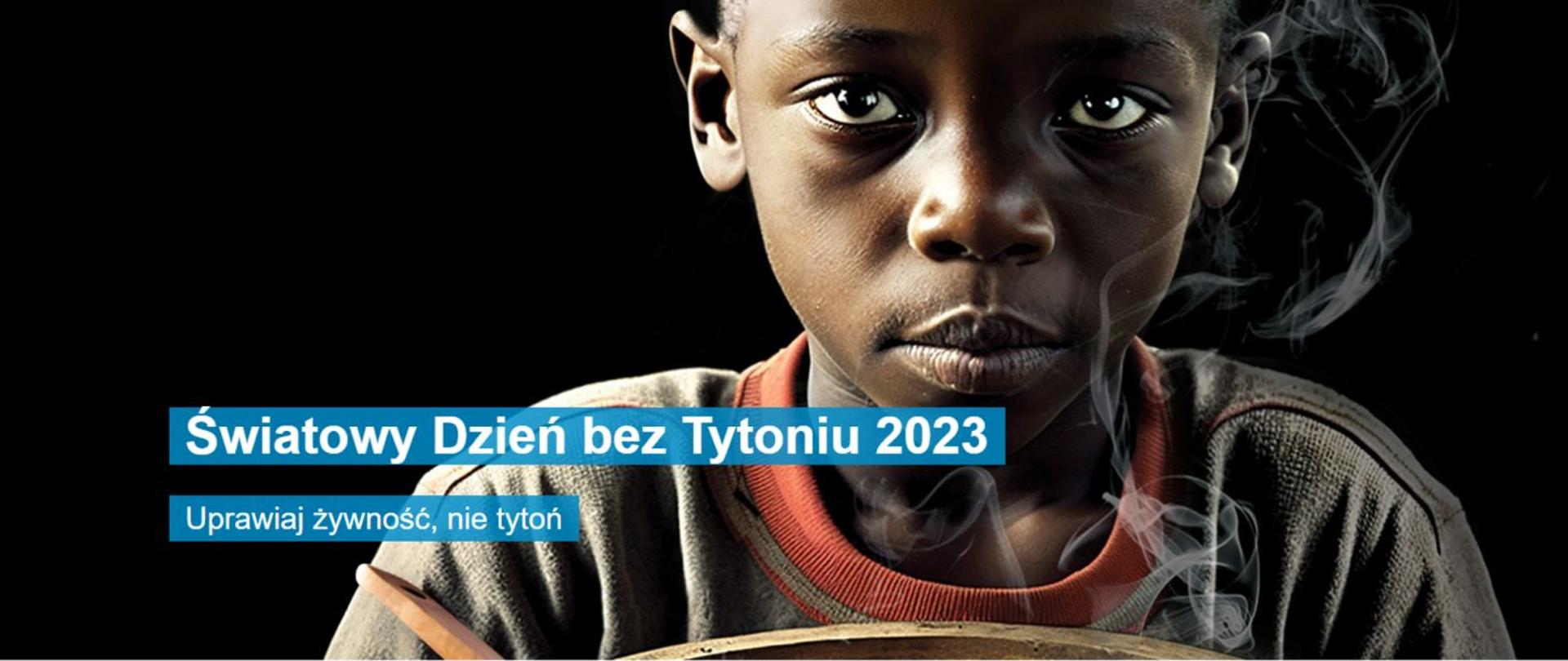 na czarnym tle afroamerykańskie dziecko z misą pełną papierosów , w tle napis – hasło kampanii „Uprawiaj żywność, nie tytoń” oraz ŚWIATOWY DZIEŃ BEZ TYTONIU 2023
