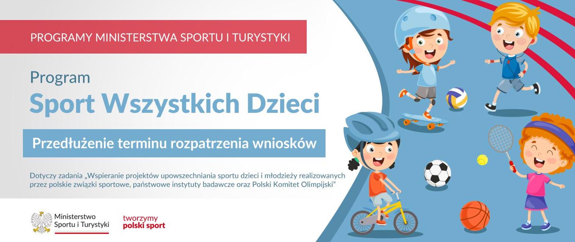 Grafika. Z lewej strony: (1) na czerwonym pasku biały napis: PROGRAMY MINISTERSTWA SPORTU I TURYSTYKI. (2) Na jasnym tle niebieski napis: Program Sport Wszystkich Dzieci. (3) Na niebieskim pasku biały napis: Przedłużenie terminu rozpatrzenia wniosków. (4) Na jasnym tle niebieski napis: Dotyczy zadania "Wspieranie projektów upowszechniania sportu dzieci i młodzieży realizowanych przez polskie związki sportowe, państwowe instytuty badawcze oraz Polski Komitet Olimpijski". Na dole na białym pasku logotypy MSiT oraz tworzymy polski sport. Z prawej strony grafika: czwórka radosnych dzieci uprawia różne sporty.