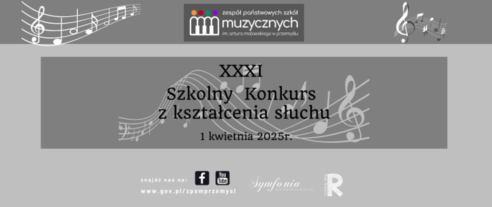Grafika w całości w kolorze popielatym, u góry motywy muzyczne - klucz wiolinowy, nuty na pięciolinii oraz logotyp szkoły.  Poniżej napis w kolorze białym -XXXI Szkolny Konkurs z  kształcenia słuchu, 1 kwietnia 2025r.   U dołu strony napis: Znajdź nas na: logotyp FB, logotyp You Tube oraz adres internetowy szkoły. Po stronie prawej logotypy Stowarzyszenia Muzycznego Symfonia oraz Rady Rodziców ZPSM.