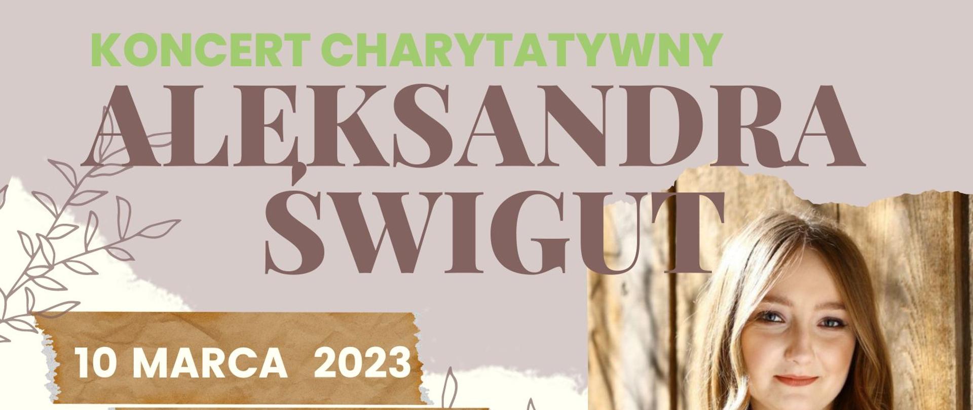 Plakat kolorystyka beżowa z brązowymi, zielonymi napisami i zdjęciem artystki. Na plakacie logotypy organizatorów: Ośrodek Pomocy Społecznej, Impuls fabryka Kreatywności Rodzicielstwo Zastępcze, Allimprovviso, Malke Music Managment. Informacje o koncercie Aleksandry Świgut. Koncert fortepianowy, charytatywny. Na plakacie repertuar, informacja o zbiórce środków dla Zakładu Opiekuńczo-leczniczego w Jastrzębiu-Zdroju oraz o pormowaniu rodzicielstawa zatępczego. Miejsce wydarzenia: Sala Koncertowa w Jastrzębiu-Zdroju Data 10.03.2023 Godzina: 18:00