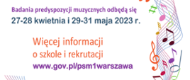Na białym tle plakatu znajduje się napis: Badania predyspozycji muzycznych odbędą się 27-28 kwietnia i 29-31 maja 2023r. Więcej informacji o szkole i rekrutacji: www.gov.pl/psm1warszawa. Po prawej stronie, wzdłuż bocznej krawędzi znajduje się pięciolinia, na której widnieją nuty, znaki chromatyczne oraz klucz wiolinowy.